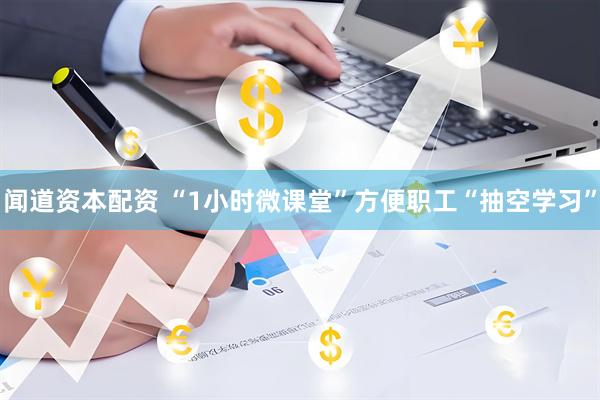 闻道资本配资 “1小时微课堂”方便职工“抽空学习”