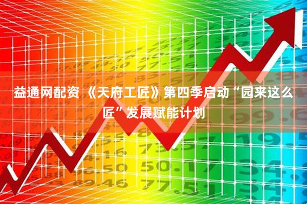 益通网配资 《天府工匠》第四季启动“园来这么匠”发展赋能计划