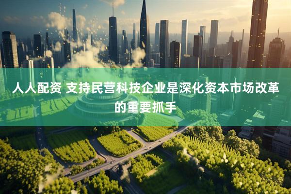 人人配资 支持民营科技企业是深化资本市场改革的重要抓手