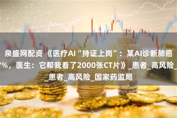 泉盛网配资 《医疗AI“持证上岗”：某AI诊断肺癌，准确率97%，医生：它帮我看了2000张CT片》_患者_高风险_国家药监局