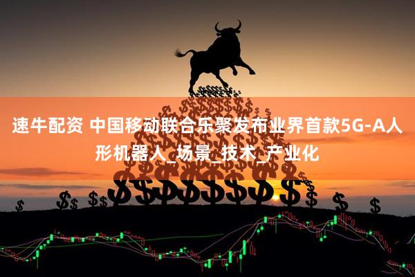 速牛配资 中国移动联合乐聚发布业界首款5G-A人形机器人_场景_技术_产业化