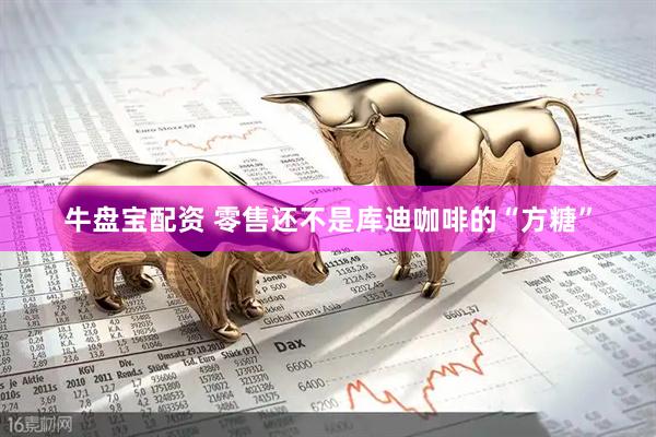 牛盘宝配资 零售还不是库迪咖啡的“方糖”