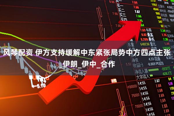 风琴配资 伊方支持缓解中东紧张局势中方四点主张_伊朗_伊中_合作
