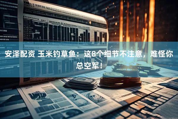安泽配资 玉米钓草鱼：这8个细节不注意，难怪你总空军！