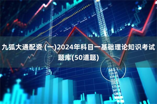 九狐大通配资 (一)2024年科目一基础理论知识考试题库(50道题)