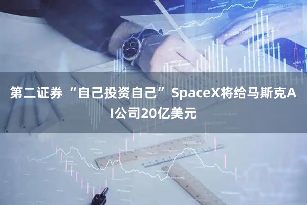 第二证券 “自己投资自己” SpaceX将给马斯克AI公司20亿美元