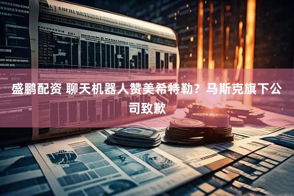 盛鹏配资 聊天机器人赞美希特勒？马斯克旗下公司致歉