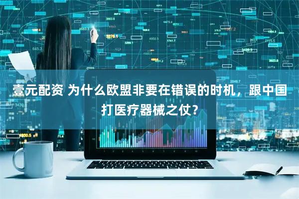 壹元配资 为什么欧盟非要在错误的时机，跟中国打医疗器械之仗？