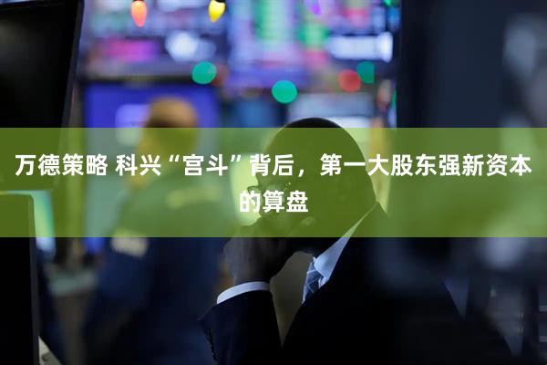 万德策略 科兴“宫斗”背后，第一大股东强新资本的算盘