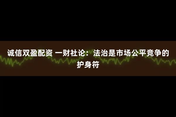 诚信双盈配资 一财社论：法治是市场公平竞争的护身符
