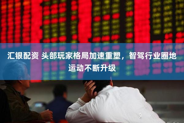 汇银配资 头部玩家格局加速重塑，智驾行业圈地运动不断升级