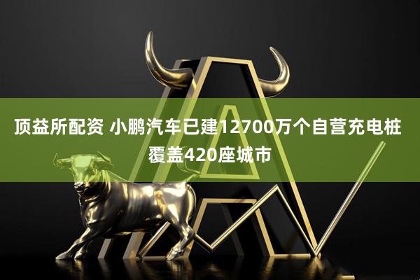 顶益所配资 小鹏汽车已建12700万个自营充电桩 覆盖420座城市