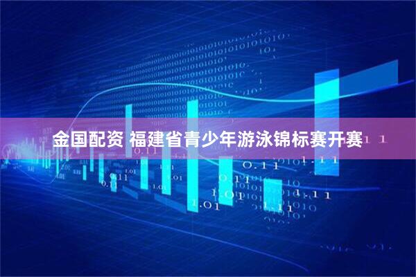金国配资 福建省青少年游泳锦标赛开赛