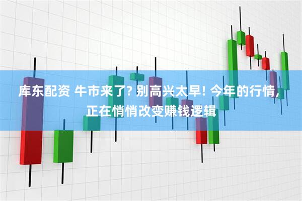 库东配资 牛市来了? 别高兴太早! 今年的行情, 正在悄悄改变赚钱逻辑