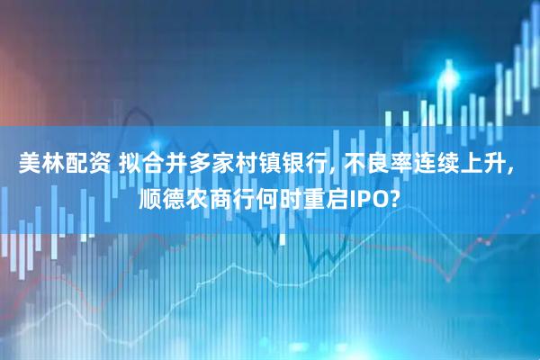 美林配资 拟合并多家村镇银行, 不良率连续上升, 顺德农商行何时重启IPO?