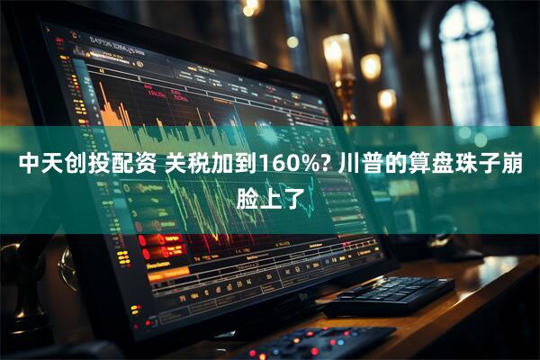 中天创投配资 关税加到160%? 川普的算盘珠子崩脸上了