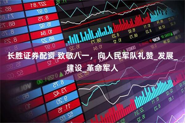 长胜证券配资 致敬八一，向人民军队礼赞_发展_建设_革命军人