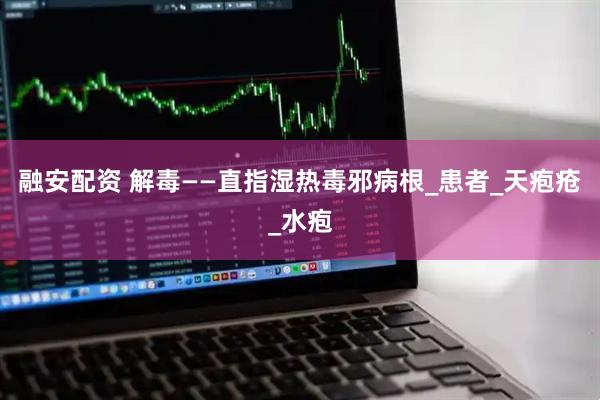 融安配资 解毒——直指湿热毒邪病根_患者_天疱疮_水疱