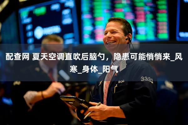 配查网 夏天空调直吹后脑勺，隐患可能悄悄来_风寒_身体_阳气