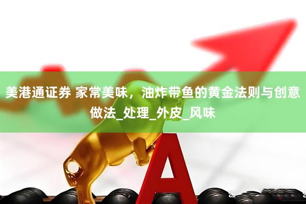 美港通证券 家常美味，油炸带鱼的黄金法则与创意做法_处理_外皮_风味