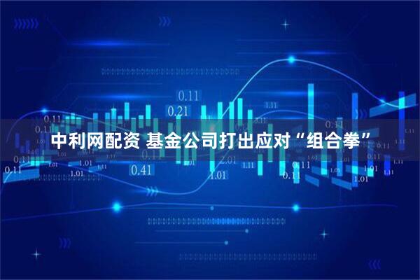 中利网配资 基金公司打出应对“组合拳”