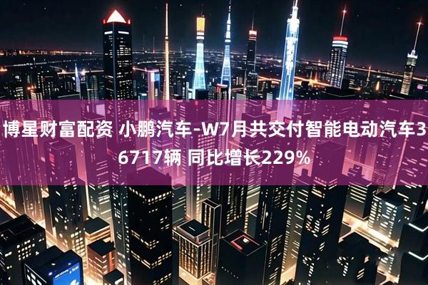 博星财富配资 小鹏汽车-W7月共交付智能电动汽车36717辆 同比增长229%