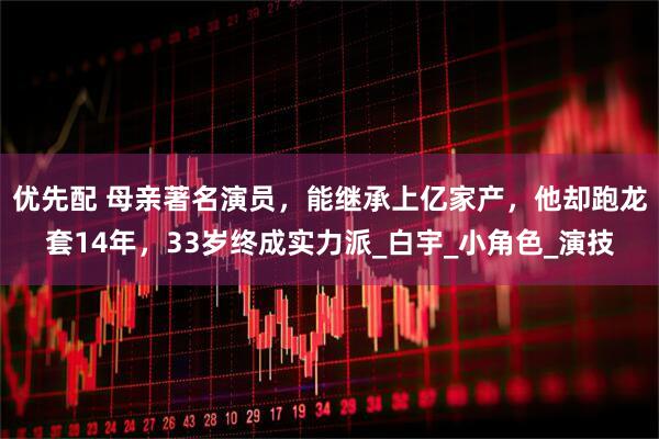 优先配 母亲著名演员，能继承上亿家产，他却跑龙套14年，33岁终成实力派_白宇_小角色_演技