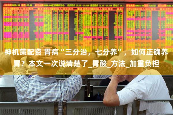 神机策配资 胃病“三分治，七分养”，如何正确养胃？本文一次说清楚了_胃酸_方法_加重负担