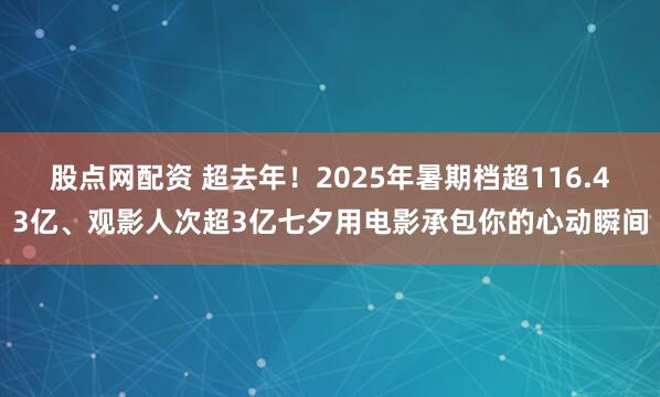 股点网配资 超去年！2025年暑期档超116.43亿、观影人次超3亿七夕用电影承包你的心动瞬间