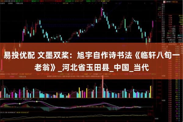 易投优配 文墨双桨:旭宇自作诗书法《临轩八旬一老翁》_河北省玉田县_中国_当代