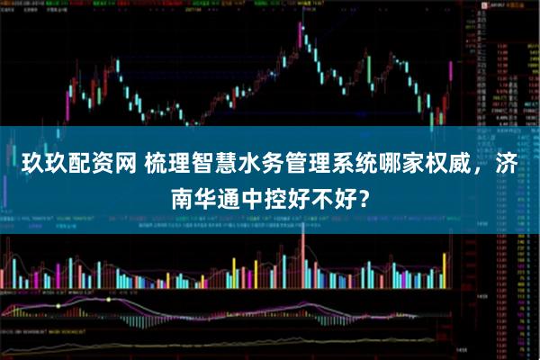 玖玖配资网 梳理智慧水务管理系统哪家权威,济南华通中控好不好?