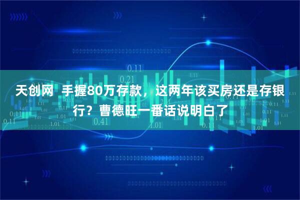 天创网  手握80万存款，这两年该买房还是存银行？曹德旺一番话说明白了