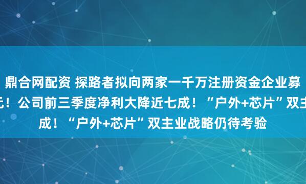 鼎合网配资 探路者拟向两家一千万注册资金企业募资不超18.58亿元！公司前三季度净利大降近七成！“户外+芯片”双主业战略仍待考验