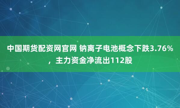 中国期货配资网官网 钠离子电池概念下跌3.76%,主力资金净流出112股