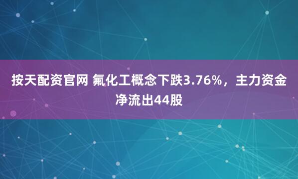 按天配资官网 氟化工概念下跌3.76%，主力资金净流出44股