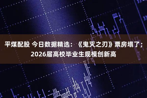 平煤配股 今日数据精选：《鬼灭之刃》票房塌了；2026届高校毕业生规模创新高