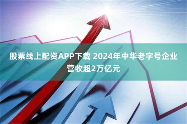 股票线上配资APP下载 2024年中华老字号企业营收超2万亿元