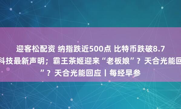 迎客松配资 纳指跌近500点 比特币跌破8.7万美元；闻泰科技最新声明；霸王茶姬迎来“老板娘”？天合光能回应丨每经早参