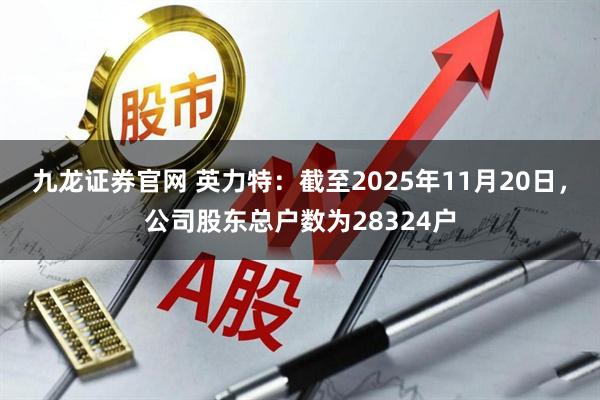 九龙证券官网 英力特：截至2025年11月20日，公司股东总户数为28324户