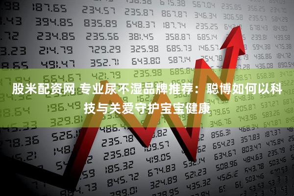 股米配资网 专业尿不湿品牌推荐:聪博如何以科技与关爱守护宝宝健康