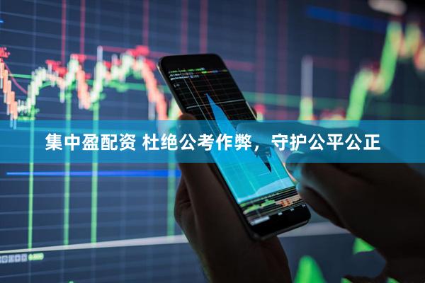 集中盈配资 杜绝公考作弊，守护公平公正