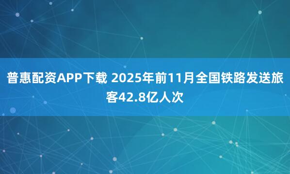 普惠配资APP下载 2025年前11月全国铁路发送旅客42.8亿人次