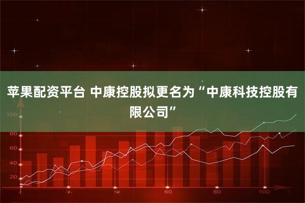 苹果配资平台 中康控股拟更名为“中康科技控股有限公司”