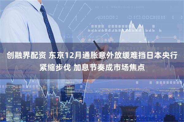 创融界配资 东京12月通胀意外放缓难挡日本央行紧缩步伐 加息节奏成市场焦点