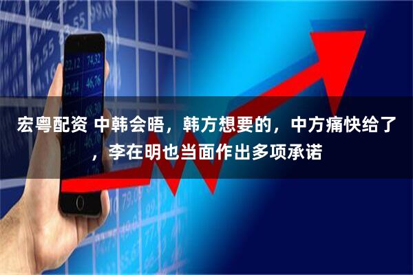 宏粤配资 中韩会晤,韩方想要的,中方痛快给了,李在明也当面作出多项承诺