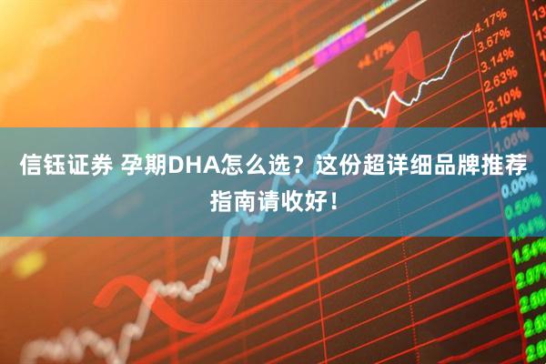信钰证券 孕期DHA怎么选？这份超详细品牌推荐指南请收好！