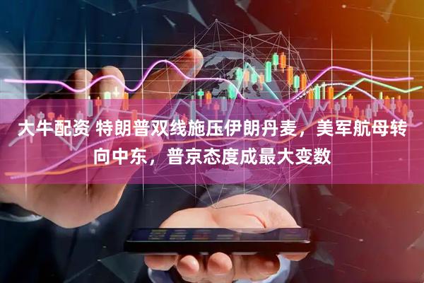 大牛配资 特朗普双线施压伊朗丹麦，美军航母转向中东，普京态度成最大变数